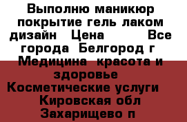 Выполню маникюр,покрытие гель-лаком дизайн › Цена ­ 400 - Все города, Белгород г. Медицина, красота и здоровье » Косметические услуги   . Кировская обл.,Захарищево п.